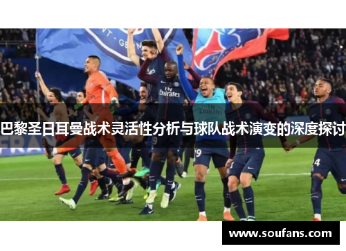 巴黎圣日耳曼战术灵活性分析与球队战术演变的深度探讨